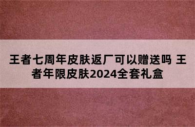 王者七周年皮肤返厂可以赠送吗 王者年限皮肤2024全套礼盒